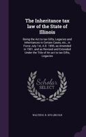 The Inheritance tax law of the State of Illinois: Being the Act to tax Gifts, Legacies and Inheritances in Certain Cases, etc., in Force July 1st, ... the Title of An act to tax Gifts, Legacies 1356023371 Book Cover