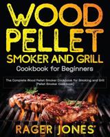 Wood Pellet Smoker and Grill Cookbook for Beginners: The Complete Wood Pellet Smoker Cookbook for Smoking and Grill (Pellet Smoker Cookbook) 1080324372 Book Cover