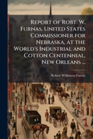 Report of Robt. W. Furnas, United States commissioner for Nebraska, at the World's industrial and cotton centennial, New Orleans ... 1171827849 Book Cover