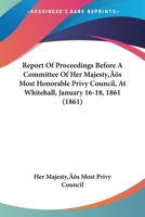 Report Of Proceedings Before A Committee Of Her Majesty's Most Honorable Privy Council, At Whitehall, January 16-18, 1861 116491281X Book Cover
