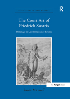 The Court Art of Friedrich Sustris: Patronage in Late Renaissance Bavaria 1138376388 Book Cover