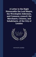 A Letter to the Right Honourable the Lord Mayor, the Worshipful Aldermen, and Common-council; the Merchants, Citizens, and Inhabitants, of the City of London 134030855X Book Cover