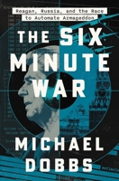 The Six Minute War: Reagan, Russia and the Race to Automate Armageddon 1668052598 Book Cover