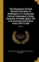 The Dispatches of Field Marshal the Duke of Wellington, K. G. During His Various Campaigns in India, Denmark, Portugal, Spain, the Low Countries, and France: From 1799 to 1818; Volume 4 1172413622 Book Cover