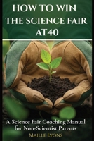 How to Win the Science Fair at 40: A science fair coaching manual for non-scientist parents B0DWKYJCM5 Book Cover