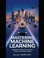 Mastering Machine Learning: Essential Concepts, Future Trends, and Industry Insights B0DST8V1V8 Book Cover