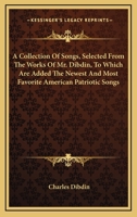 A Collection of Songs, Selected from the Works of Mr. Dibdin, to Which Are Added the Newest and Most Favourite American Patriotic Songs 374466516X Book Cover