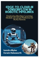 EDGE-TO-CLOUD AI TENSORFLOW IN ROBOTIC PIPELINES: Deploying Machine Learning Models on Cloud Platforms for ROS2 Robots B0FJ7M2JN4 Book Cover