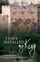 I Have Installed My King: The King of Israel and Creation, the Nations and the Last Days 1722702346 Book Cover