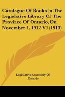 Catalogue Of Books In The Legislative Library Of The Province Of Ontario, On November 1, 1912 V1 1164110667 Book Cover