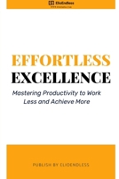 Effortless Excellence: Mastering Productivity to Work Less and Achieve More B0CMYSP59X Book Cover