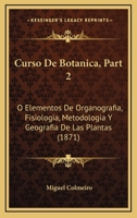 Curso De Botanica, Part 2: O Elementos De Organografia, Fisiologia, Metodologia Y Geografia De Las Plantas (1871) 1160351538 Book Cover