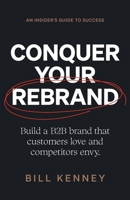 Conquer Your Rebrand: Build a B2B Brand That Customers Love and Competitors Envy 1544538987 Book Cover