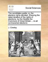 The candidates guide: or, the electors rights decided. Shewing the determination of the rights of elections, by the Honble the Commons of Great Britain ... in all contraverted elections 1170983162 Book Cover