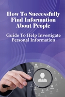 How To Successfully Find Information About People: Guide To Help Investigate Personal Information: How To Get Information Out Of Someone B097CWV432 Book Cover