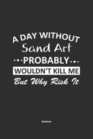 A Day Without Sand Art Probably Wouldn't Kill Me But Why Risk It Notebook: NoteBook / Journla Sand Art Gift, 120 Pages, 6x9, Soft Cover, Matte Finish 1679181599 Book Cover