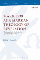 Mark 15:39 as a Markan Theology of Revelation: The Centurion's Confession as Apocalyptic Unveiling 056767343X Book Cover