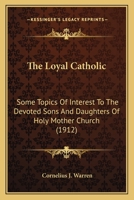The Loyal Catholic: Some Topics Of Interest To The Devoted Sons And Daughters Of Holy Mother Church 1104918072 Book Cover