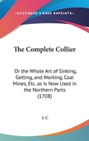 The Complete Collier: Or The Whole Art Of Sinking, Getting, And Working, Coal Mines, Etc. As Is Now Used In The Northern Parts 1165367998 Book Cover