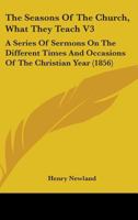 The Seasons Of The Church, What They Teach V3: A Series Of Sermons On The Different Times And Occasions Of The Christian Year 0548735093 Book Cover