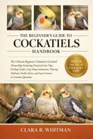 THE BEGINNER’S GUIDE TO COCKATIELS: The Ultimate Beginner’s Manual to Cockatiel Ownership, Featuring Practical Care Tips, Feeding Guides, Cage Setup ... and Expert Answers to Common Questions B0H413JVMP Book Cover