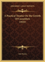 A Practical Treastise on the Growth of Cucumbers: Or How to Grow Cucumbers 1541240219 Book Cover