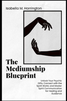 The Mediumship Blueprint: Unlock Your Psychic Gifts, Connect with the Spirit World, and Master Spirit Communication for Healing and Guidance B0FQ3PC3XS Book Cover