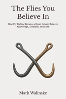 The Flies You Believe In: How Fly Fishing Became a Quiet Debate Between Knowledge, Tradition, and Faith B0H1W6KMV4 Book Cover
