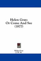 Helen Gray: Or, Come and See, by J.W.M 1436868173 Book Cover