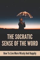 The Socratic Sense Of The Word: How To Live More Wisely And Happily: A Good Idea Of Aristotle B096LWKB8Z Book Cover