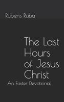 The Last Hours of Jesus Christ: An Easter Devotional 1985615576 Book Cover