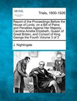 Report of the Proceedings Before the House of Lords, on a Bill of Pains and Penalties Against Her Majesty, Caroline Amelia Elizabeth, Queen of Great ... of King George the Fourth Volume 3 of 3 1275090869 Book Cover