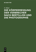 Die Körpermessung Der Verbrecher Nach Bertillon Und Die Photographie: ALS Die Wichtigsten Hilfsmittel Der Gerichtlichen Polizei Sowie Anleitung Zur Aufnahme Von Fussspuren Jeder Art 3112376498 Book Cover