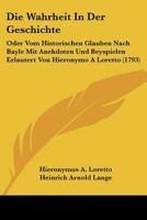 Die Wahrheit In Der Geschichte: Oder Vom Historischen Glauben Nach Bayle Mit Anekdoten Und Beyspielen Erlautert Von Hieronymo A Loretto (1793) 1166047229 Book Cover