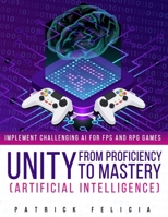 Unity from Proficiency to Mastery: Artificial Intelligence: Implement Challenging AI for FPS and RPG Games B08N9DJ3TM Book Cover