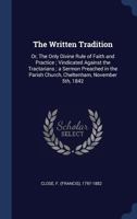 The written tradition: or, The only divine rule of faith and practice ; vindicated against the Tractarians ; a sermon preached in the parish church, Cheltenham, November 5th, 1842 1340315378 Book Cover