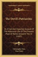 The Devil's Patriarchic: Or A Full And Impartial Account Of The Notorious Life Of This Present Pope Of Rome, Innocent The XI 0548702950 Book Cover
