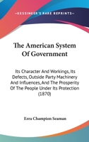 The American System of Government: Its Character and Workings, Its Defects, Outside Party Machinery and Influences, and the Prosperity of the People Under Its Protection 142552866X Book Cover
