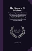 The History of All Religions ...: Comprehending a Series of Researches Explanatory of the Opinions, Customs, and Representative Worship in the ... the Commencement of the Christian Dispensati 1141943999 Book Cover