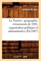 La Tunisie: Ga(c)Ographie, A(c)Va]nements de 1881, Organisation Politique Et Administrative, (A0/00d.1887) 2012564488 Book Cover