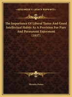 The Importance Of Liberal Tastes And Good Intellectual Habits As A Provision For Pure And Permanent Enjoyment: Being An Introductory Lecture, Delivered On The 5th December, 1837, Before The Young Men' 1276277237 Book Cover