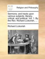 Sermons; and tracts upon various subjects; literary, critical, and political. Vol. 1. By the Rev. Richard Lickorish, ... 114070169X Book Cover