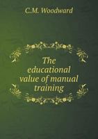 The Educational Value of Manual Training: Consisting of an Examination of the Arguments Presented in the Report of the National Council Committee on Pedagogics, at Nashville, July, 1889 3744692698 Book Cover