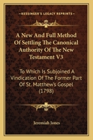 A New And Full Method Of Settling The Canonical Authority Of The New Testament V3: To Which Is Subjoined A Vindication Of The Former Part Of St. Matthew's Gospel 0548586748 Book Cover