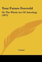 Your Future Foretold: Or The Whole Art Of Astrology 1120960517 Book Cover