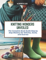 Knitting Wonders Unveiled: The Complete Book Guide Step by Step Mastery for Stitches, Socks, and Scarves B0CQZMMTFB Book Cover