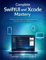 Complete SwiftUI and Xcode Mastery: A Step-by-Step Guide to Creating Responsive and Production-Ready iOS Applications (coding library for beginners) B0GXDTRXVS Book Cover