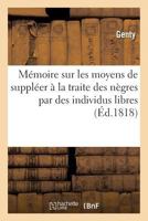 Mémoire Sur Les Moyens de Suppléer À La Traite Des Nègres Par Des Individus Libres: Et d'Une Manière Qui Garantisse Pour l'Avenir La Sûreté Des Colons 2019261650 Book Cover