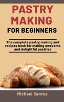 Pastry Making For Beginners: The Complete Pastry Making And Recipes Book For Making Awesome And Delightful Pastries B08P3SBPL3 Book Cover