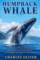 HUMPBACK WHALE (THE GENTLE GIANT OF THE OCEANS): A Comprehensive Guide to the Biology, Behavior, Evolution, Migration, Communication, Ecology, ... the World's Most Magnificent Marine Mammals B0H88G4YTY Book Cover